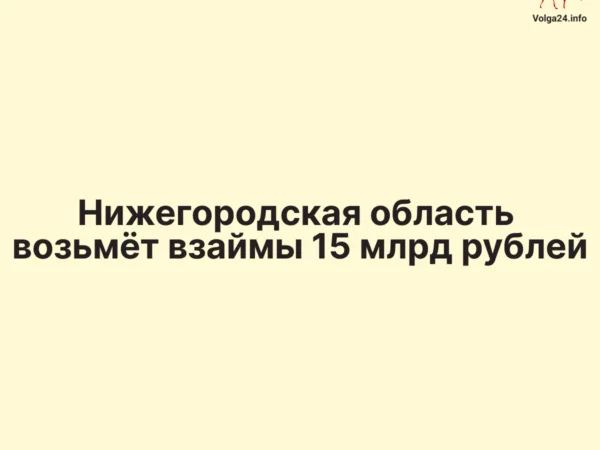 Нижегородская область возьмёт взаймы 15 млрд рублей
