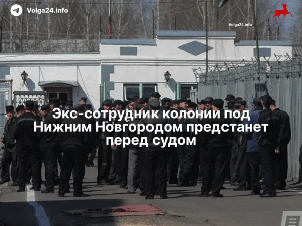 Экс‑сотрудник колонии под Нижним Новгородом предстанет перед судом