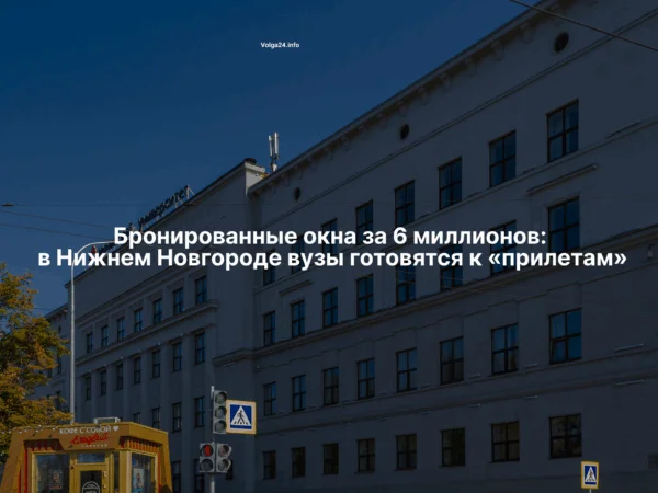 Бронированные окна за 6 миллионов: в Нижнем Новгороде вузы готовятся к «прилетам»